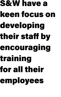 S&W have a keen focus on developing their staff by encouraging training for all their employees 
