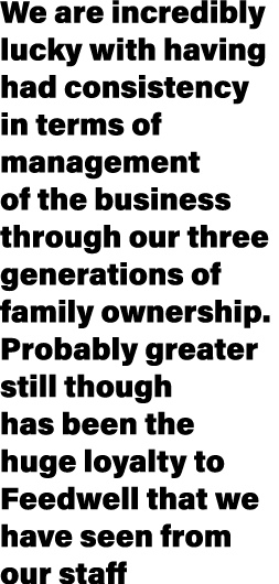 We are incredibly lucky with having had consistency in terms of management of the business through our three generati...