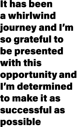 It has been a whirlwind journey and I’m so grateful to be presented with this opportunity and I’m determined to make ...