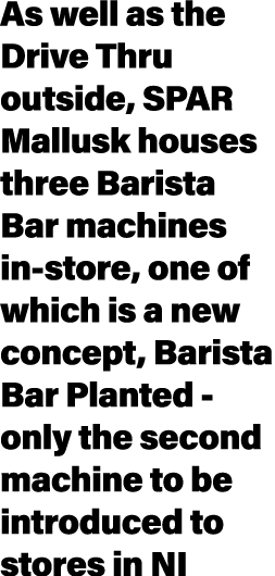 As well as the Drive Thru outside, SPAR Mallusk houses three Barista Bar machines in store, one of which is a new con...