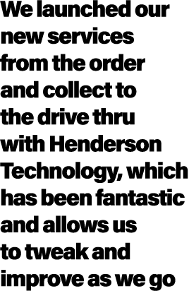 We launched our new services from the order and collect to the drive thru with Henderson Technology, which has been f...