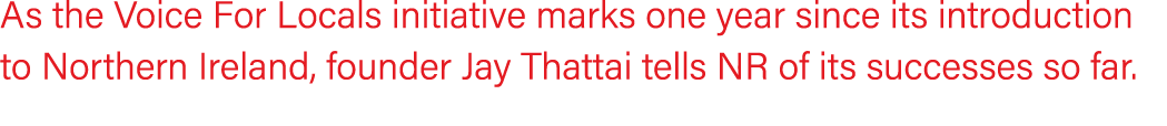 As the Voice For Locals initiative marks one year since its introduction to Northern Ireland, founder Jay Thattai tel...