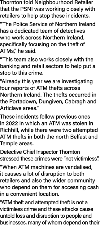 Thornton told Neighbourhood Retailer that the PSNI was working closely with retailers to help stop these incidents. “...