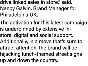 drive linked sales in store,” said. Nancy Galvin, Brand Manager for Philadelphia UK. The activation for this latest c...