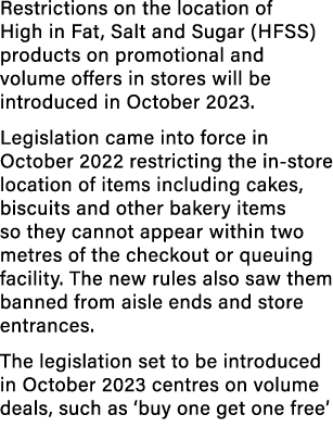 Restrictions on the location of High in Fat, Salt and Sugar (HFSS) products on promotional and volume offers in store...