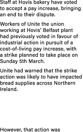 Staff at Hovis bakery have voted to accept a pay increase, bringing an end to their dispute. Workers of Unite the uni...