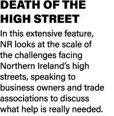 DEATH OF THE HIGH STREET In this extensive feature, NR looks at the scale of the challenges facing Northern Ireland’s...