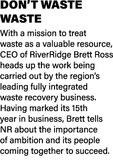 DON’T WASTE WASTE With a mission to treat waste as a valuable resource, CEO of RiverRidge Brett Ross heads up the wor...