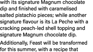 with its signature Magnum chocolate dip and finished with caramelised salted pistachio pieces; while another signatur...