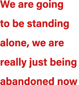 We are going to be standing alone, we are really just being abandoned now