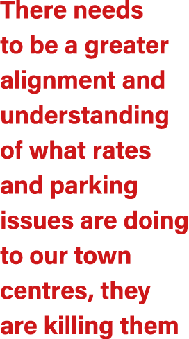 There needs to be a greater alignment and understanding of what rates and parking issues are doing to our town centre...