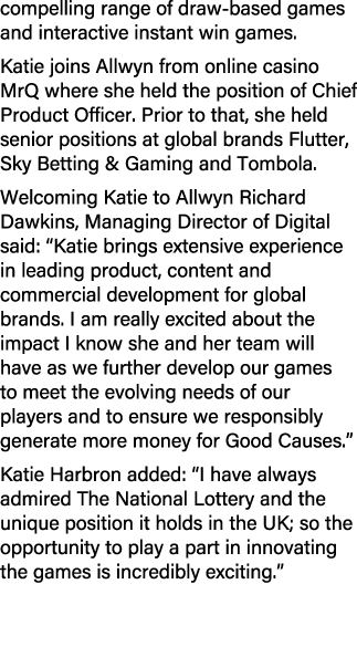 compelling range of draw based games and interactive instant win games. Katie joins Allwyn from online casino MrQ whe...