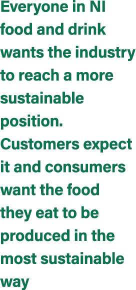 Everyone in NI food and drink wants the industry to reach a more sustainable position. Customers expect it and consum...