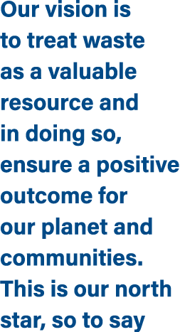 Our vision is to treat waste as a valuable resource and in doing so, ensure a positive outcome for our planet and com...