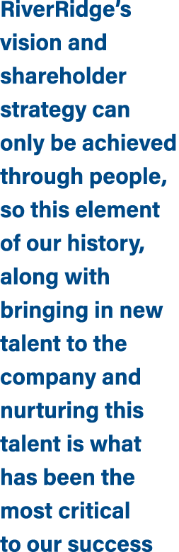 RiverRidge’s vision and shareholder strategy can only be achieved through people, so this element of our history, alo...