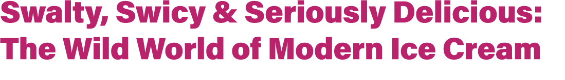 Swalty, Swicy & Seriously Delicious: The Wild World of Modern Ice Cream