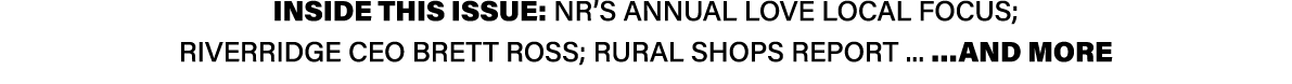 INSIDE THIS ISSUE: NR’s annual Love Local focus; RiverRidge CEO Brett Ross; Rural Shops Report ... …AND MORE