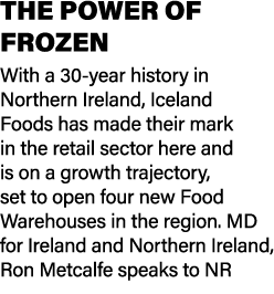 THE POWER OF FROZEN With a 30 year history in Northern Ireland, Iceland Foods has made their mark in the retail secto...