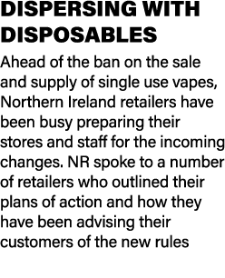 DISPERSING WITH DISPOSABLES Ahead of the ban on the sale and supply of single use vapes, Northern Ireland retailers h...