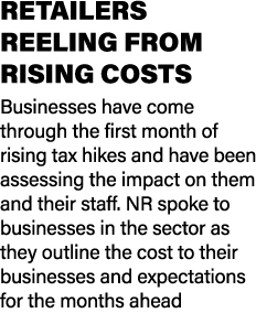 RETAILERS REELING FROM RISING COSTS Businesses have come through the first month of rising tax hikes and have been as...