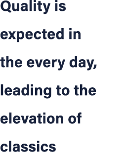 Quality is expected in the every day, leading to the elevation of classics