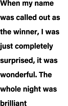 When my name was called out as the winner, I was just completely surprised, it was wonderful. The whole night was bri...