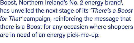 Boost, Northern Ireland’s No. 2 energy brand1, has unveiled the next stage of its ‘There’s a Boost for That’ campaign...