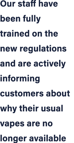 Our staff have been fully trained on the new regulations and are actively informing customers about why their usual v...