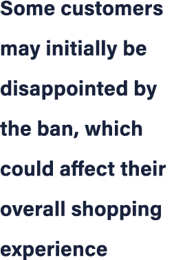 Some customers may initially be disappointed by the ban, which could affect their overall shopping experience