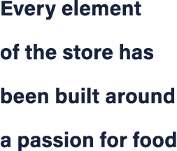 Every element of the store has been built around a passion for food