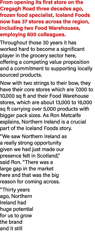 From opening its first store on the Cregagh Road three decades ago, frozen food specialist, Iceland Foods now has 37 ...