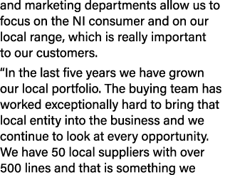 and marketing departments allow us to focus on the NI consumer and on our local range, which is really important to o...