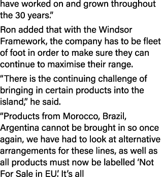 have worked on and grown throughout the 30 years.” Ron added that with the Windsor Framework, the company has to be f...