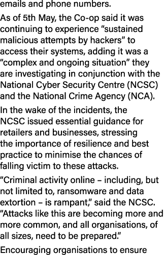 emails and phone numbers. As of 5th May, the Co op said it was continuing to experience “sustained malicious attempts...