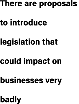There are proposals to introduce legislation that could impact on businesses very badly
