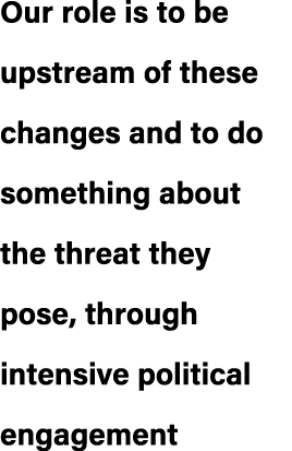 Our role is to be upstream of these changes and to do something about the threat they pose, through intensive politic...