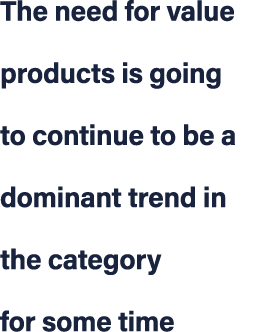 The need for value products is going to continue to be a dominant trend in the category for some time