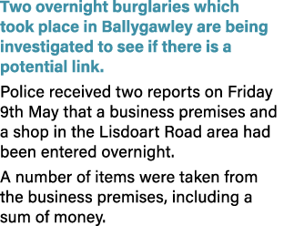 Two overnight burglaries which took place in Ballygawley are being investigated to see if there is a potential link. ...