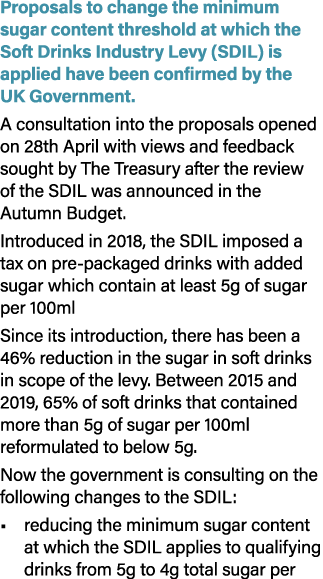 Proposals to change the minimum sugar content threshold at which the Soft Drinks Industry Levy (SDIL) is applied have...
