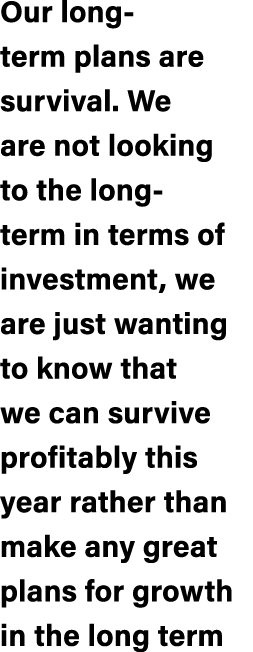 Our long term plans are survival. We are not looking to the long term in terms of investment, we are just wanting to ...