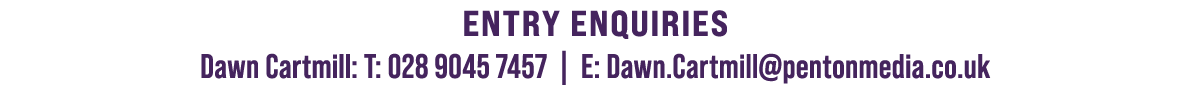 Entry Enquiries Dawn Cartmill: T: 028 9045 7457 | E: Dawn.Cartmill@pentonmedia.co.uk