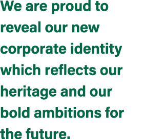 We are proud to reveal our new corporate identity which reflects our heritage and our bold ambitions for the future.