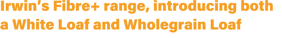Irwin’s Fibre+ range, introducing both a White Loaf and Wholegrain Loaf