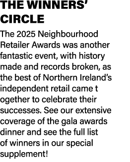 THE WINNERS’ CIRCLE The 2025 Neighbourhood Retailer Awards was another fantastic event, with history made and records...