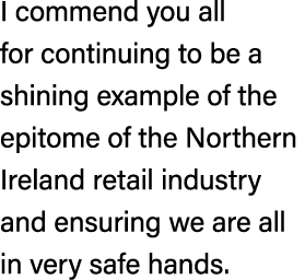I commend you all for continuing to be a shining example of the epitome of the Northern Ireland retail industry and e...