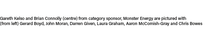 Gareth Kelso and Brian Connolly (centre) from category sponsor, Monster Energy are pictured with (from left) Gerard B...