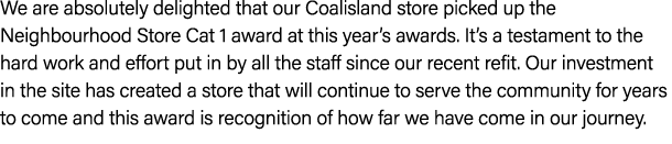 We are absolutely delighted that our Coalisland store picked up the Neighbourhood Store Cat 1 award at this year’s aw...