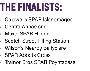 THE FINALISTS: • Caldwells SPAR Islandmagee • Centra Annaclone • Maxol SPAR Hilden • Scotch Street Filling Station • ...