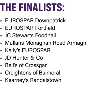 THE FINALISTS: • EUROSPAR Downpatrick • EUROSPAR Fortfield • JC Stewarts Foodhall • Mullans Monaghan Road Armagh • Ke...