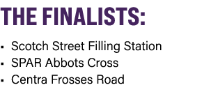 THE FINALISTS: • Scotch Street Filling Station • SPAR Abbots Cross • Centra Frosses Road